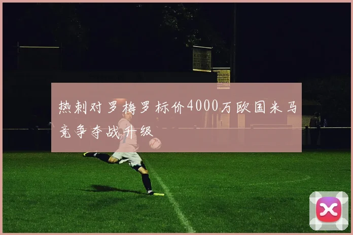 热刺对罗梅罗标价4000万欧国米马竞争夺战升级